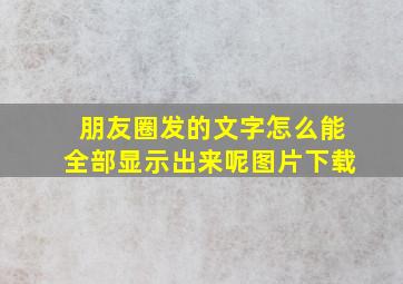 朋友圈发的文字怎么能全部显示出来呢图片下载