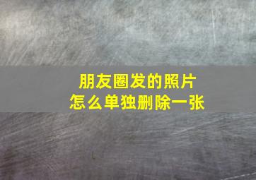 朋友圈发的照片怎么单独删除一张