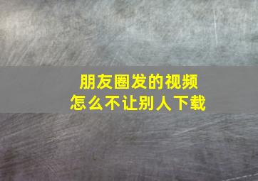 朋友圈发的视频怎么不让别人下载