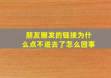 朋友圈发的链接为什么点不进去了怎么回事