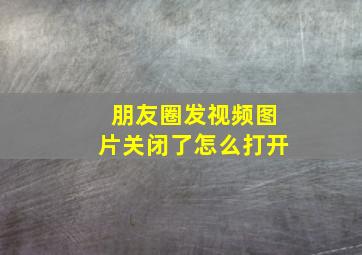 朋友圈发视频图片关闭了怎么打开