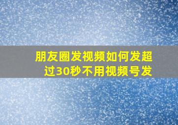 朋友圈发视频如何发超过30秒不用视频号发