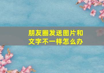 朋友圈发送图片和文字不一样怎么办