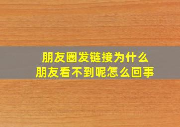 朋友圈发链接为什么朋友看不到呢怎么回事