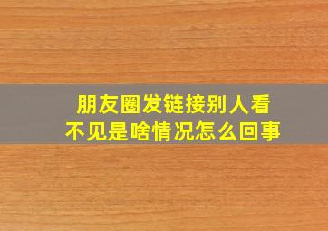 朋友圈发链接别人看不见是啥情况怎么回事