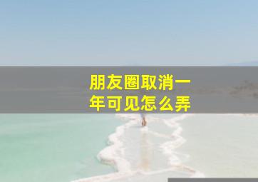 朋友圈取消一年可见怎么弄