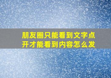 朋友圈只能看到文字点开才能看到内容怎么发