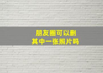 朋友圈可以删其中一张照片吗