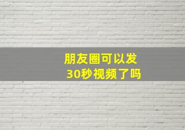 朋友圈可以发30秒视频了吗