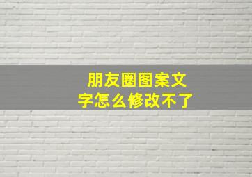 朋友圈图案文字怎么修改不了