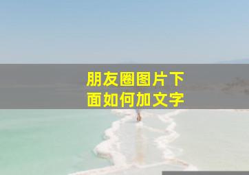 朋友圈图片下面如何加文字