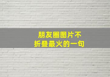 朋友圈图片不折叠最火的一句