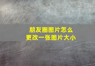 朋友圈图片怎么更改一张图片大小