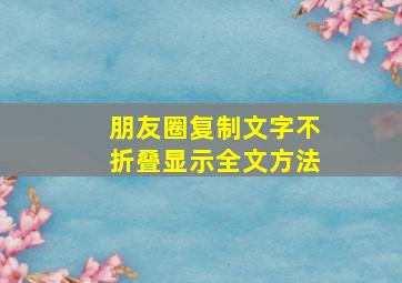 朋友圈复制文字不折叠显示全文方法