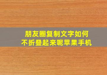 朋友圈复制文字如何不折叠起来呢苹果手机