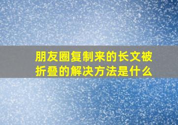 朋友圈复制来的长文被折叠的解决方法是什么