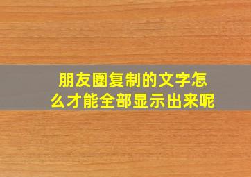 朋友圈复制的文字怎么才能全部显示出来呢