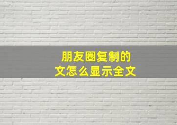 朋友圈复制的文怎么显示全文