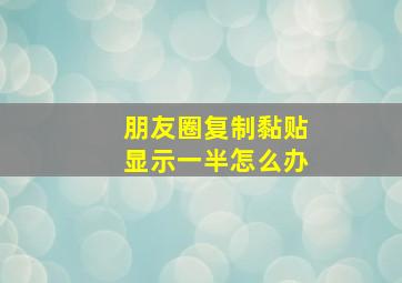 朋友圈复制黏贴显示一半怎么办