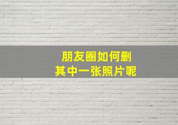 朋友圈如何删其中一张照片呢