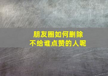 朋友圈如何删除不给谁点赞的人呢