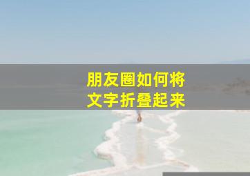 朋友圈如何将文字折叠起来