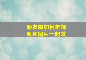 朋友圈如何把视频和图片一起发