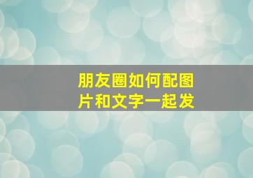 朋友圈如何配图片和文字一起发