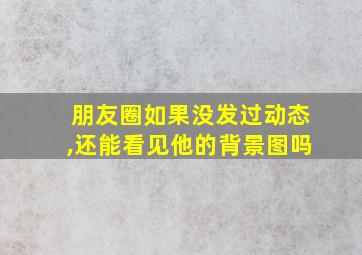 朋友圈如果没发过动态,还能看见他的背景图吗