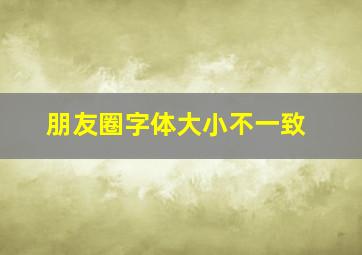 朋友圈字体大小不一致