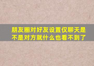 朋友圈对好友设置仅聊天是不是对方就什么也看不到了