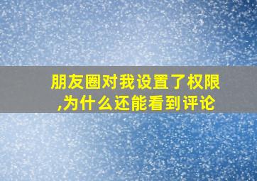 朋友圈对我设置了权限,为什么还能看到评论