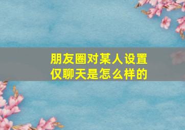 朋友圈对某人设置仅聊天是怎么样的