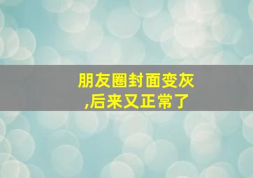 朋友圈封面变灰,后来又正常了