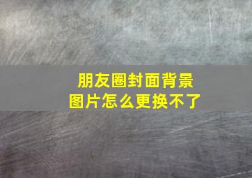 朋友圈封面背景图片怎么更换不了