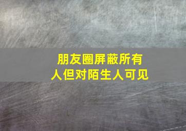 朋友圈屏蔽所有人但对陌生人可见