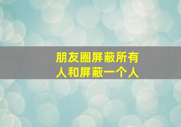 朋友圈屏蔽所有人和屏蔽一个人