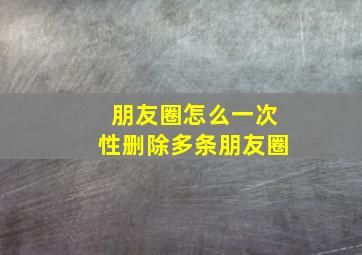 朋友圈怎么一次性删除多条朋友圈