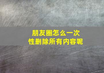 朋友圈怎么一次性删除所有内容呢