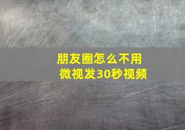 朋友圈怎么不用微视发30秒视频