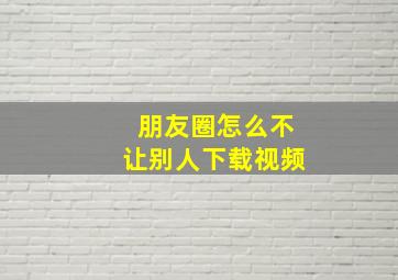 朋友圈怎么不让别人下载视频