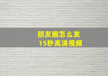 朋友圈怎么发15秒高清视频