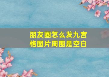 朋友圈怎么发九宫格图片周围是空白