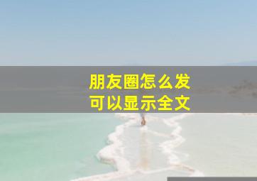 朋友圈怎么发可以显示全文