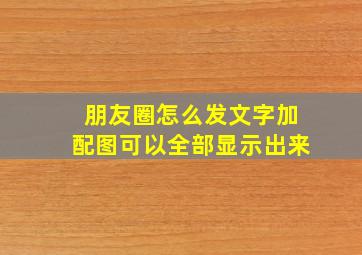 朋友圈怎么发文字加配图可以全部显示出来