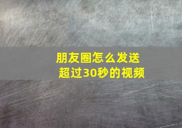 朋友圈怎么发送超过30秒的视频