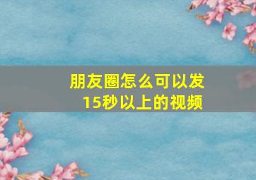 朋友圈怎么可以发15秒以上的视频