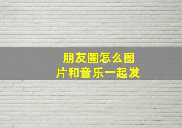 朋友圈怎么图片和音乐一起发