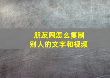 朋友圈怎么复制别人的文字和视频