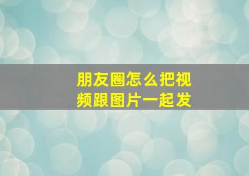 朋友圈怎么把视频跟图片一起发